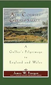 All Courses Great And Small: A Golfer's Pilgrimage to England and Wales