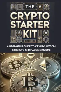 The Crypto Starter Kit: A Beginner’s Guide to Crypto, Bitcoin, Ethereum, and Passive Income
