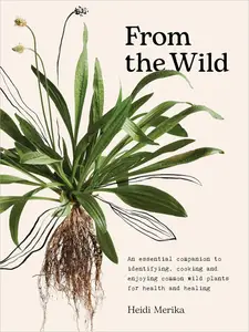 From the Wild: An essential companion to identifying, cooking and enjoying common wild plants for health and healing