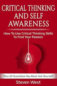 Critical Thinking and Self-Awareness: How to Use Critical Thinking Skills to Find Your Passion: Plus 20 Questions You Must Ask