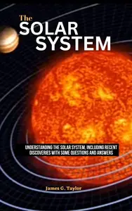 THE SOLAR SYSTEM : Understanding the Solar System, Including recent discoveries with some questions and answers