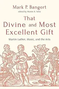 That Divine and Most Excellent Gift: Martin Luther, Music, and the Arts