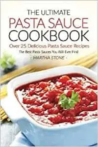 The Ultimate Pasta Sauce Cookbook - Over 25 Delicious Pasta Sauce Recipes: The Best Pasta Sauces You Will Ever Find