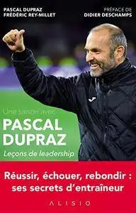 Une saison avec Pascal Dupraz - Leçons de leadership: Réussir, échouer, rebondir : ses secrets d'entraîneur
