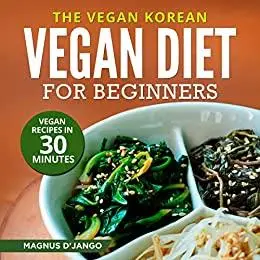 The Vegan Korean - Vegan Diet For Beginners!: Vegan Recipes in 30 Minutes! Discover All You Really Need To Know!