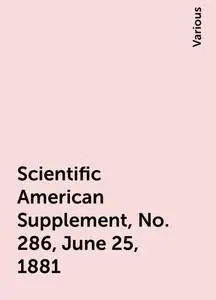 «Scientific American Supplement, No. 286, June 25, 1881» by Various