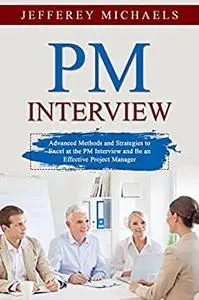 PM Interview: Advanced Methods and Strategies to Excel at the PM Interview and Be an Effective Project Manager