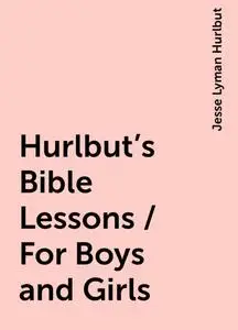 «Hurlbut's Bible Lessons / For Boys and Girls» by Jesse Lyman Hurlbut
