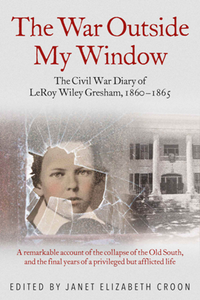 The War Outside My Window : The Civil War Diary of LeRoy Wiley Gresham, 1860-1865