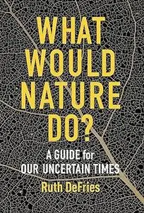 What Would Nature Do?: A Guide for Our Uncertain Times