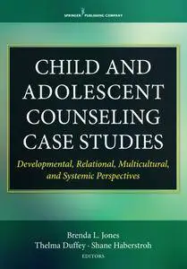 Child and Adolescent Counseling Case Studies: Developmental, Relational, Multicultural, and Systemic Perspectives
