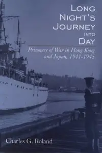 Long Night's Journey into Day: Prisoners of War in Hong Kong and Japan, 1941-1945 by Charles G. Roland (Repost)