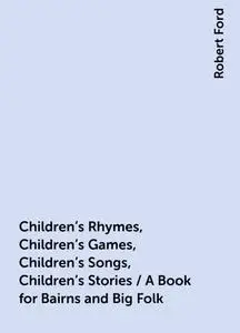 «Children's Rhymes, Children's Games, Children's Songs, Children's Stories / A Book for Bairns and Big Folk» by Robert F