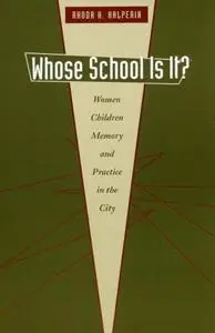 Whose School Is It?: Women, Children, Memory, and Practice in the City (Louann Atkins Temple Women & Culture Series)