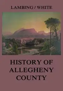 «Allegheny County: Its Early History and Subsequent Development» by Andrew Arnold Lambing,John William Fletcher White