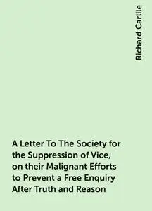 «A Letter To The Society for the Suppression of Vice, on their Malignant Efforts to Prevent a Free Enquiry After Truth a