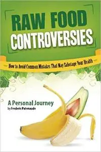 Raw Food Controversies: How to Avoid Common Mistakes That May Sabotage Your Health