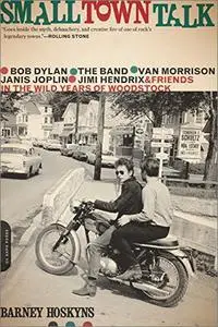 Small Town Talk: Bob Dylan, The Band, Van Morrison, Janis Joplin, Jimi Hendrix and Friends in the Wild Years of Woodstock