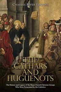 The Cathars and Huguenots: The History and Legacy of the Major French Christian Groups Who Were Persecuted