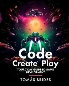 Code, Create, Play: Your 7 Day Guide to Game Development