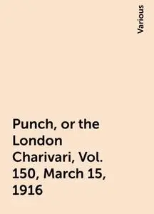«Punch, or the London Charivari, Vol. 150, March 15, 1916» by Various