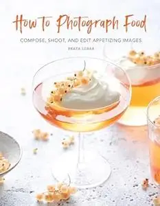 How to Photograph Food: Compose, Shoot, and Edit Appetizing Images (Repost)