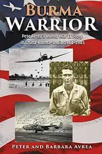 Burma Warrior: Pete Avrea's World War II Story in China-Burma-India 1944-1945