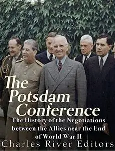 The Potsdam Conference: The History of the Negotiations Between the Allies Near the End of World War II