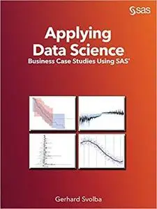 Applying Data Science: Business Case Studies Using SAS