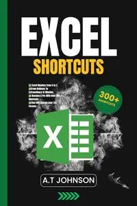 Excel Shortcuts: Excel Mastery from A to Z, From Ordinary To Extraordinary in Minutes, Become A Pro With Over 300 Shortcuts