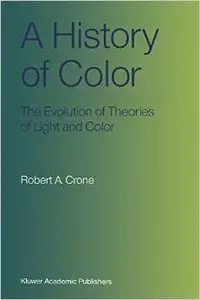 A History of Color: The Evolution of Theories of Light and Color by Robert A. Crone