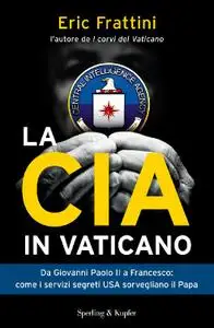Eric Frattini - La CIA in Vaticano. Da Giovanni Paolo II a Francesco: come i servizi segreti USA sorvegliano il Papa