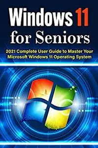 Windows 11 for Seniors: 2021 Complete User Guide to Master Your Microsoft Windows 11 Operating System