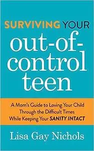 Surviving Your Out-of-Control Teen: A Mom’s Guide to Loving Your Child Through the Difficult Times While Keeping Your Sa