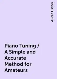 «Piano Tuning / A Simple and Accurate Method for Amateurs» by J.Cree Fischer