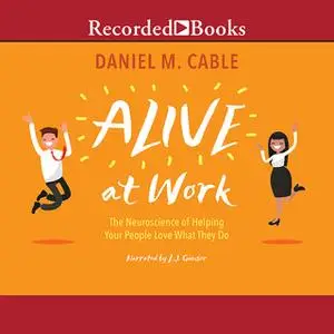 «Alive at Work: The Neuroscience of Helping Your People Love What They Do» by Daniel M. Cable