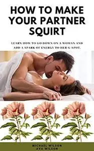 How To Make Your Partner Squirt: Learn how to go down on a woman and Add a Spark of Energy to Her G-Spot.