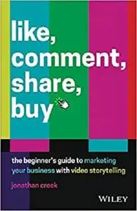 Like, Comment, Share, Buy: The Beginner's Guide to Marketing Your Business with Video Storytelling