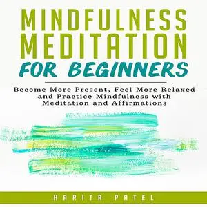 «Mindfulness Meditation for Beginners: Become More Present, Feel More Relaxed and Practice Mindfulness with Meditation a