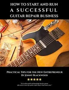 How to Start and Run a Successful Guitar Repair Business: Practical Tips for the New Entrepreneur