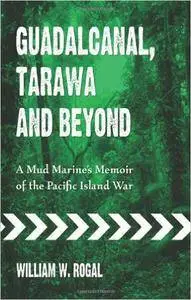 Guadalcanal, Tarawa and Beyond: A Mud Marine's Memoir of the Pacific Island War