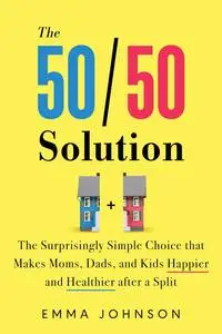 The 50/50 Solution: The Surprisingly Simple Choice that Makes Moms, Dads, and Kids Happier and Healthier after a Split