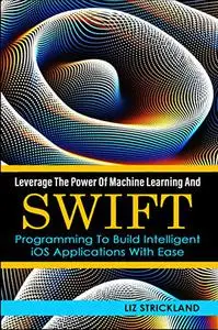 Leverage The Power Of Machine Learning And Swift Programming To Build Intelligent IOS Applications With Ease