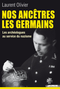 Nos ancêtres les germains. Les archéologues français et allemands au service du nazisme - Laurent Olivier