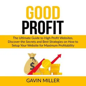 «Good Profit: The Ultimate Guide to High Profit Websites, Discover the Secrets and Best Strategies on How to Setup Your