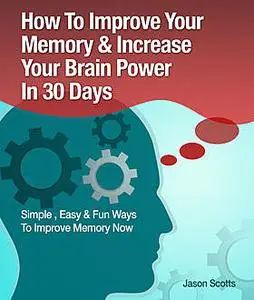 «Memory Improvement: Techniques, Tricks & Exercises How To Train and Develop Your Brain In 30 Days» by Jason Scotts