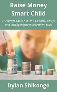 Raise Money Smart Child: Encourage Your Children's Financial Beliefs and lifelong money management skills