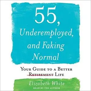 55, Underemployed, and Faking Normal: Your Guide to a Better Life [Audiobook]