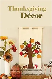 Thanksgiving Décor: DIY Thanksgiving Gifts & Decorations Ideas That Will Make Your Neighbors Insanely Jealous