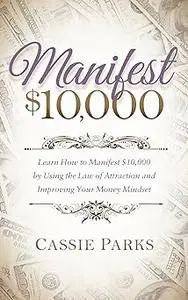 Manifest $10,000: Learn How to Manifest 10,000 by Using the Law of Attraction and Improving Your Money Mindset